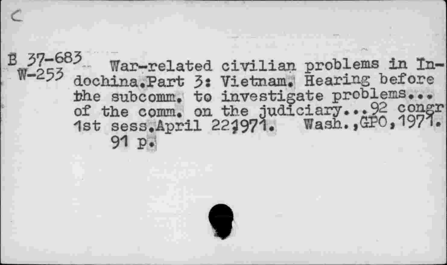 ﻿War-related civilian problems in In-dochina.Part 3 s Vietnam. Hearing before the subcomm, to investigate problems... of the comm, on the judiciary...92 congr 1st sess.April 22^971« Wash.,GFO>1971.
9*1 P*1